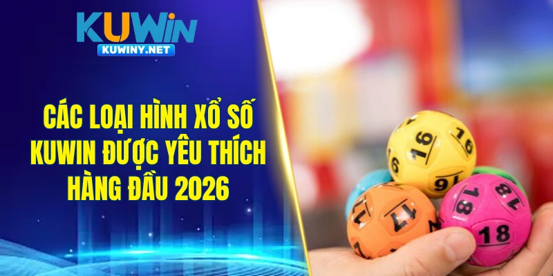 Các loại hình xổ số KUWIN được yêu thích hàng đầu 2026
